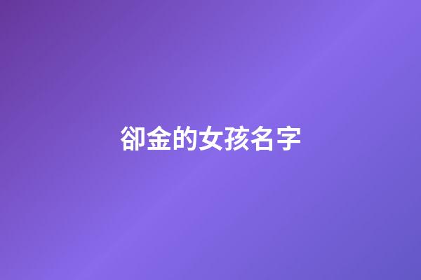 卻金的女孩名字(女孩名字有金的名字)-第1張-女孩起名-玄機派