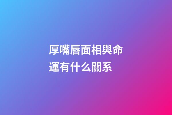 厚嘴唇面相與命運有什么關系