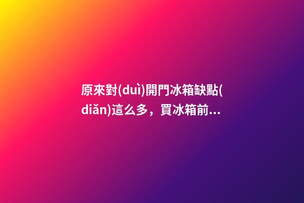 原來對(duì)開門冰箱缺點(diǎn)這么多，買冰箱前要注意