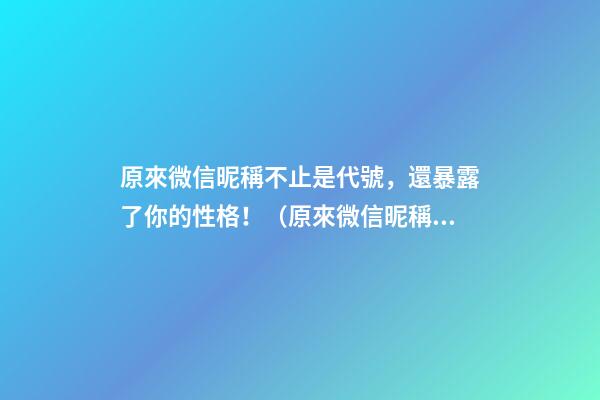 原來微信昵稱不止是代號，還暴露了你的性格！（原來微信昵稱不止是代號,還暴露了你的性格特點(diǎn)）