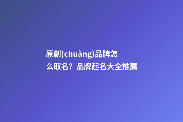 原創(chuàng)品牌怎么取名？品牌起名大全推薦-第1張-商標(biāo)起名-玄機(jī)派