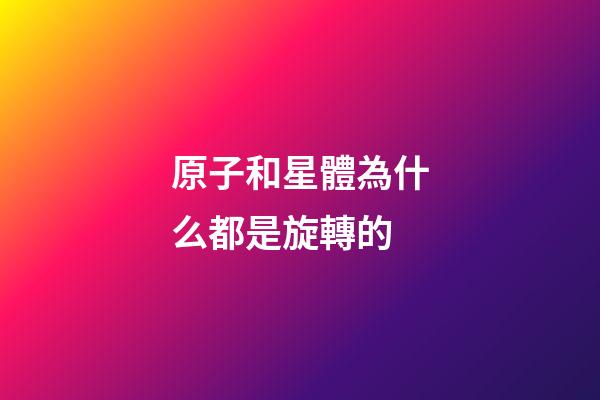 原子和星體為什么都是旋轉的-第1張-星座運勢-玄機派