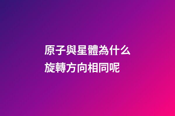 原子與星體為什么旋轉方向相同呢