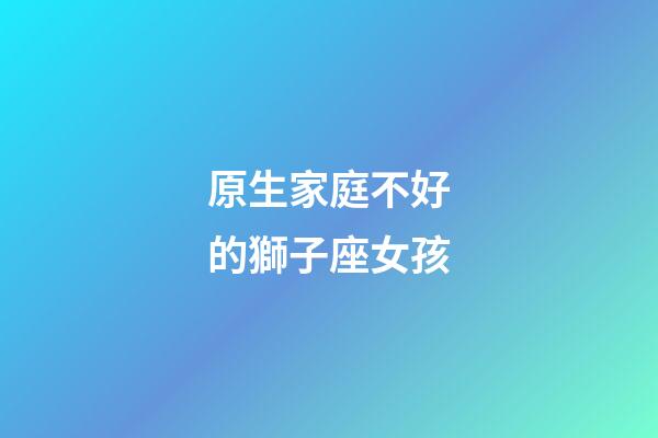 原生家庭不好的獅子座女孩-第1張-星座運勢-玄機派