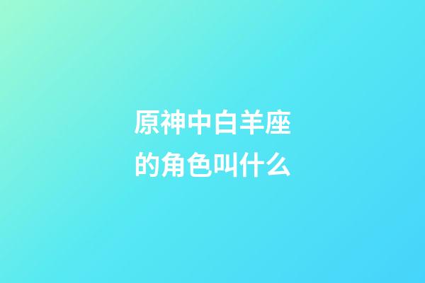 原神中白羊座的角色叫什么-第1張-星座運勢-玄機派
