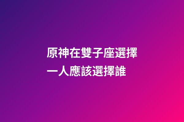 原神在雙子座選擇一人應該選擇誰-第1張-星座運勢-玄機派