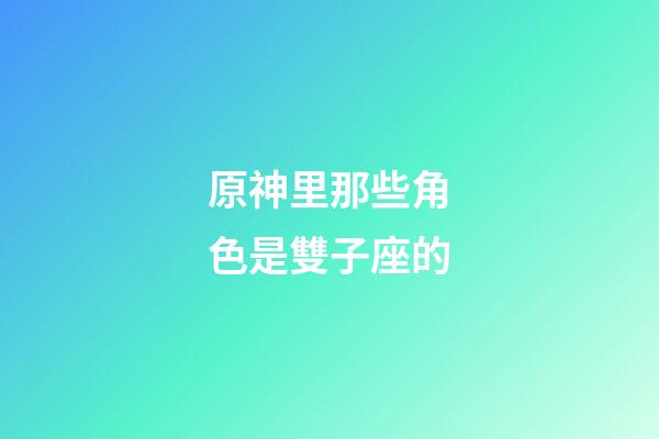 原神里那些角色是雙子座的-第1張-星座運(yùn)勢-玄機(jī)派