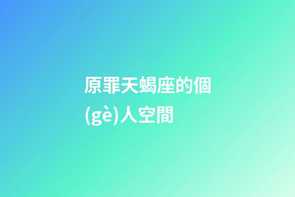 原罪天蝎座的個(gè)人空間-第1張-星座運(yùn)勢(shì)-玄機(jī)派