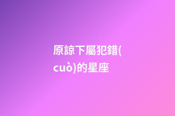 原諒下屬犯錯(cuò)的星座-第1張-星座運(yùn)勢-玄機(jī)派