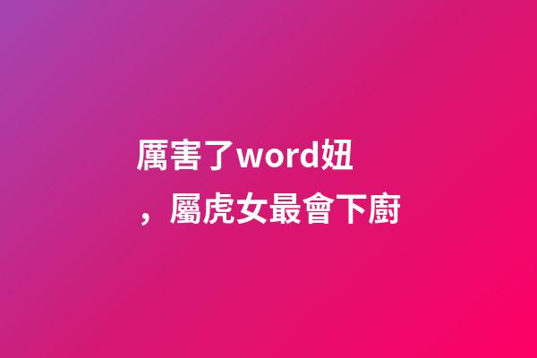 厲害了word妞，屬虎女最會下廚