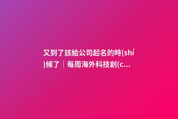 又到了該給公司起名的時(shí)候了｜每周海外科技創(chuàng)業(yè)事件回顧-第1張-公司起名-玄機(jī)派