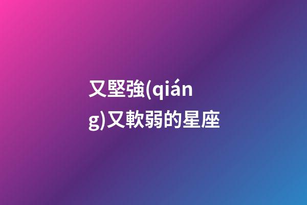 又堅強(qiáng)又軟弱的星座-第1張-星座運(yùn)勢-玄機(jī)派