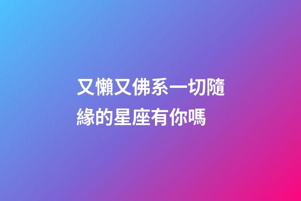 又懶又佛系一切隨緣的星座有你嗎-第1張-星座運(yùn)勢(shì)-玄機(jī)派
