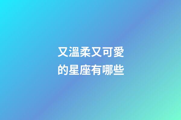 又溫柔又可愛的星座有哪些-第1張-星座運勢-玄機派