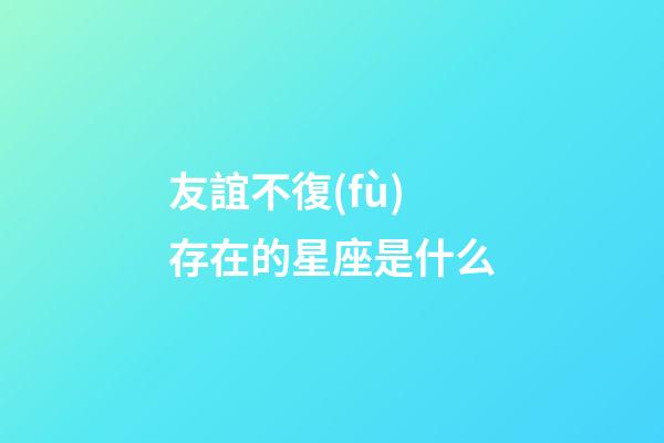 友誼不復(fù)存在的星座是什么-第1張-星座運(yùn)勢(shì)-玄機(jī)派