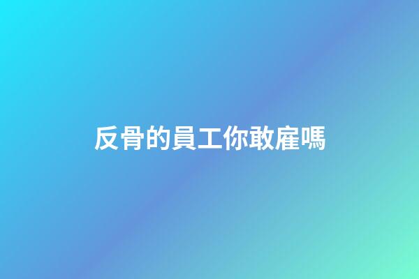 反骨的員工你敢雇嗎