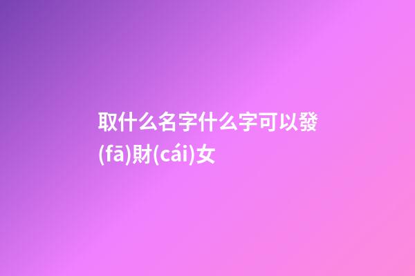 取什么名字什么字可以發(fā)財(cái)女(取什么名字發(fā)財(cái)之意)