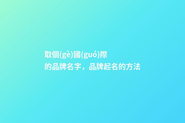 取個(gè)國(guó)際的品牌名字，品牌起名的方法-第1張-商標(biāo)起名-玄機(jī)派
