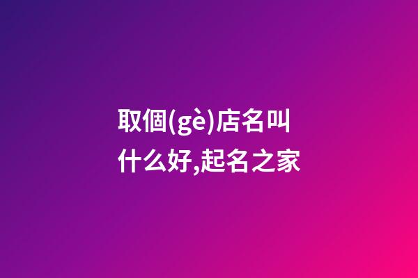 取個(gè)店名叫什么好,起名之家