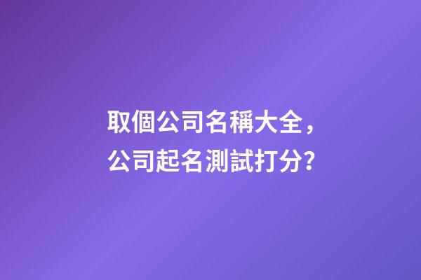 取個公司名稱大全，公司起名測試打分？