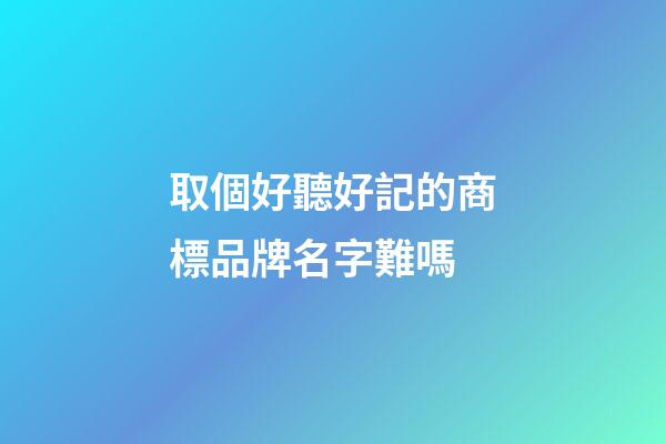 取個好聽好記的商標品牌名字難嗎-第1張-商標起名-玄機派
