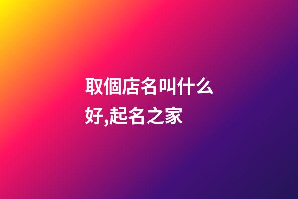 取個店名叫什么好,起名之家-第1張-店鋪起名-玄機派
