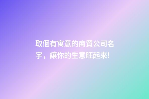 取個有寓意的商貿公司名字，讓你的生意旺起來!