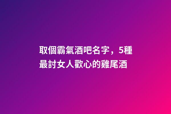 取個霸氣酒吧名字，5種最討女人歡心的雞尾酒-第1張-觀點(diǎn)-玄機(jī)派