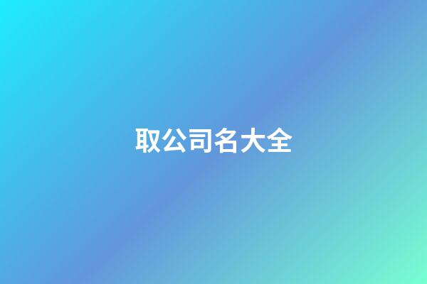 取公司名大全-第1張-公司起名-玄機(jī)派
