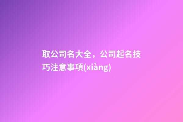 取公司名大全，公司起名技巧注意事項(xiàng)