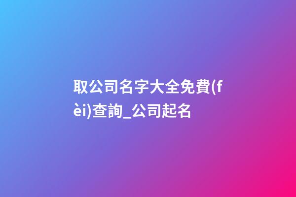 取公司名字大全免費(fèi)查詢_公司起名-第1張-公司起名-玄機(jī)派