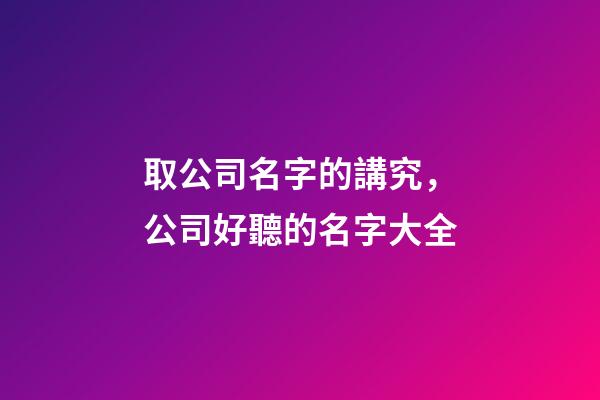 取公司名字的講究，公司好聽的名字大全-第1張-公司起名-玄機派
