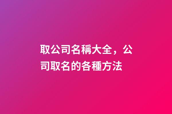 取公司名稱大全，公司取名的各種方法-第1張-公司起名-玄機(jī)派