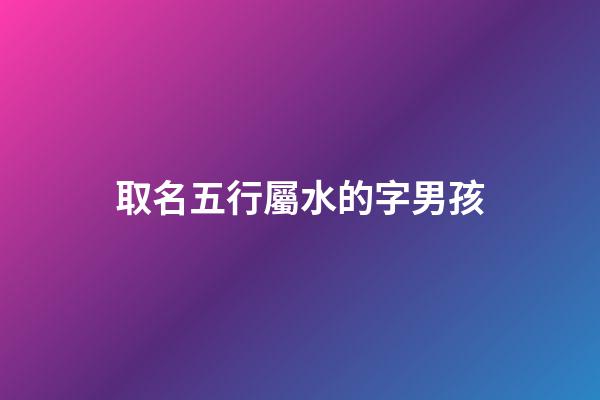 取名五行屬水的字男孩(五行屬水的字男孩名字有哪些)-第1張-男孩起名-玄機派