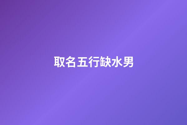 取名五行缺水男(五行缺水的男生名字)-第1張-男孩起名-玄機派