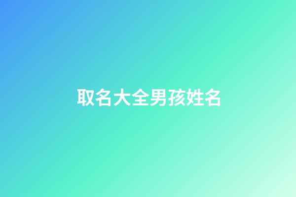 取名大全男孩姓名(取名大全男孩姓名免費三個字)-第1張-男孩起名-玄機派