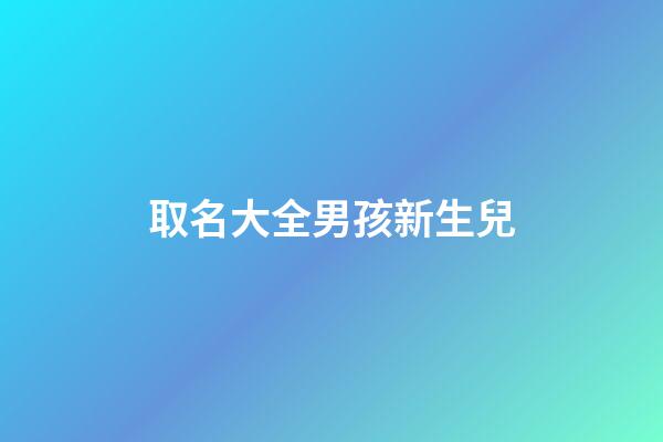 取名大全男孩新生兒(新生男兒取名字)-第1張-男孩起名-玄機派