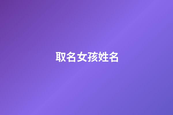 取名女孩姓名(取名字女孩的名字)-第1張-女孩起名-玄機派