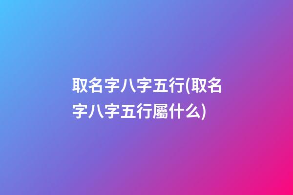 取名字八字五行(取名字八字五行屬什么)