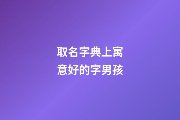 取名字典上寓意好的字男孩(男孩取名字寓意好的字2023年)-第1張-男孩起名-玄機派