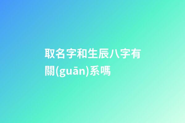 取名字和生辰八字有關(guān)系嗎(取名字和生辰八字有關(guān)系嗎男孩)