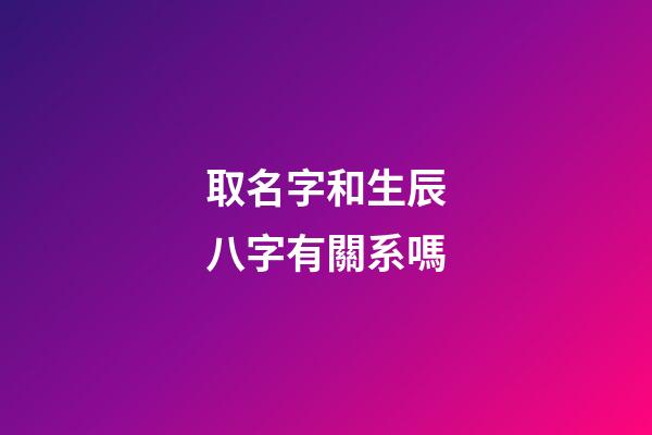 取名字和生辰八字有關系嗎(取名字和生辰八字有關系嗎男孩)
