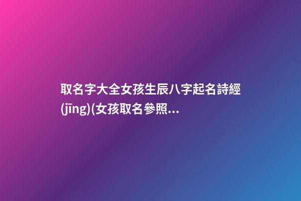 取名字大全女孩生辰八字起名詩經(jīng)(女孩取名參照詩經(jīng))