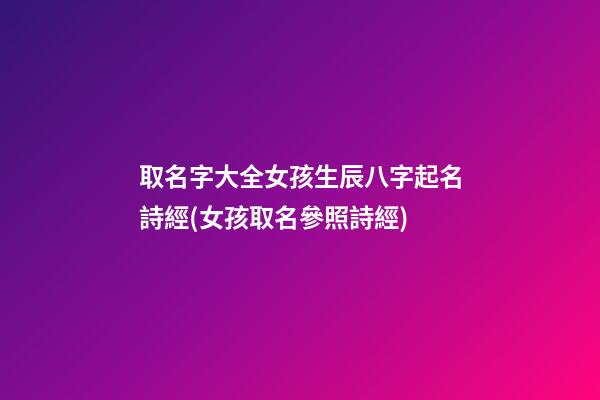 取名字大全女孩生辰八字起名詩經(女孩取名參照詩經)
