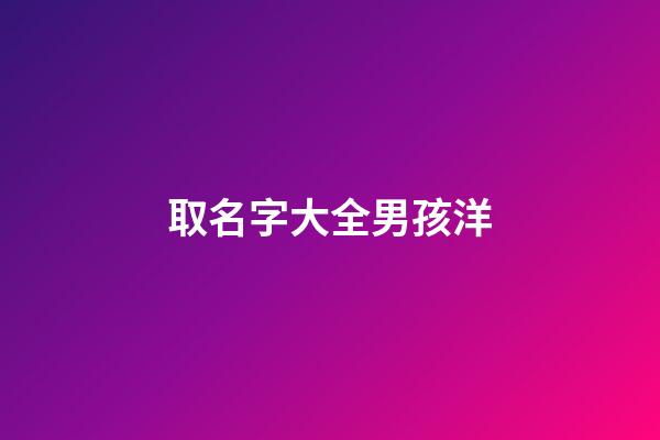 取名字大全男孩洋(洋字取名男孩霸氣)-第1張-男孩起名-玄機派