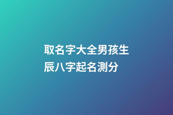 取名字大全男孩生辰八字起名測分(2023虎年寶寶取名)-第1張-男孩起名-玄機派