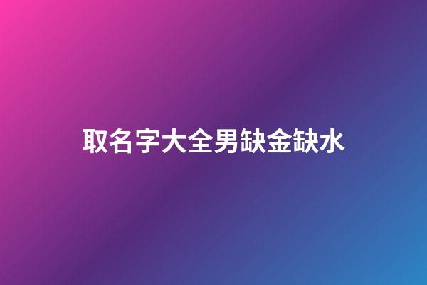 取名字大全男缺金缺水(缺金缺水男孩名字免費)-第1張-男孩起名-玄機派