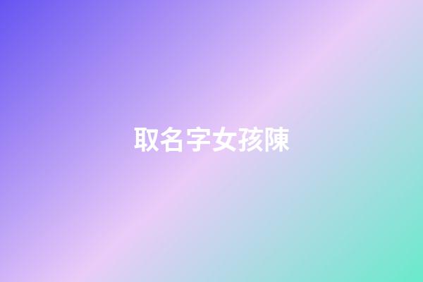 取名字女孩陳(取名字女孩陳均什么)-第1張-女孩起名-玄機派