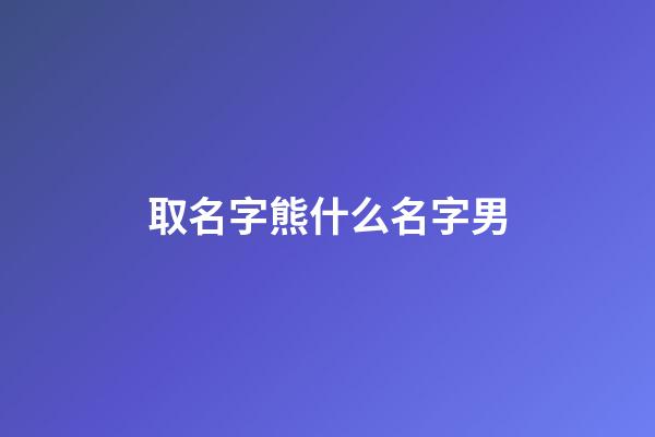 取名字熊什么名字男(熊字取名男孩霸氣)-第1張-男孩起名-玄機(jī)派