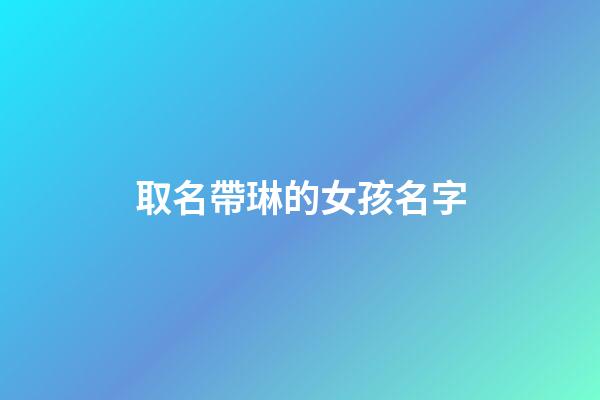 取名帶琳的女孩名字(帶琳字的女孩高雅名字)-第1張-女孩起名-玄機派